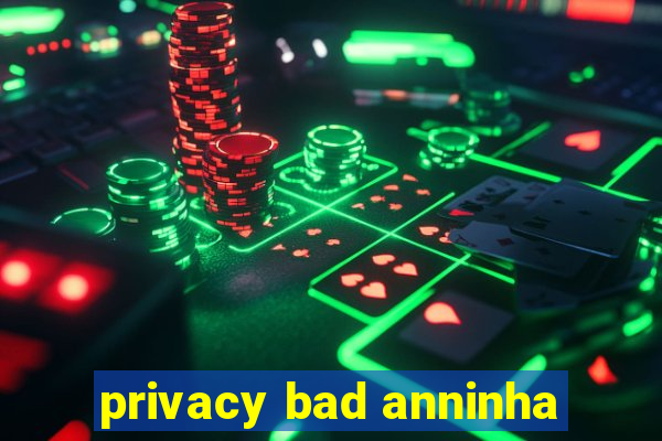 privacy bad anninha