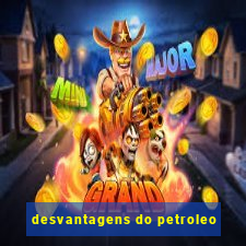 desvantagens do petroleo